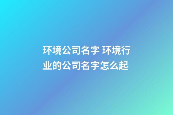 环境公司名字 环境行业的公司名字怎么起-第1张-公司起名-玄机派